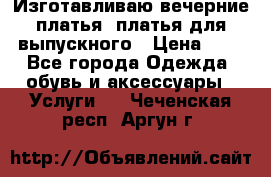 Изготавливаю вечерние платья, платья для выпускного › Цена ­ 1 - Все города Одежда, обувь и аксессуары » Услуги   . Чеченская респ.,Аргун г.